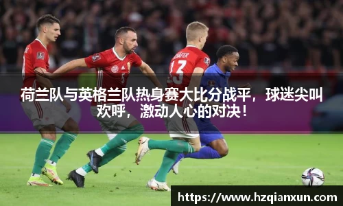 荷兰队与英格兰队热身赛大比分战平，球迷尖叫欢呼，激动人心的对决！