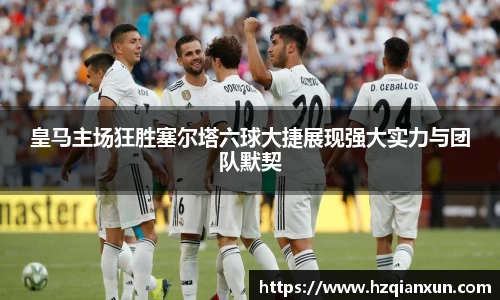 皇马主场狂胜塞尔塔六球大捷展现强大实力与团队默契